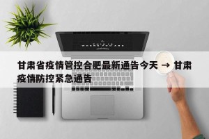 甘肃省疫情管控合肥最新通告今天 → 甘肃疫情防控紧急通告