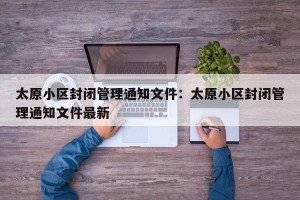 太原小区封闭管理通知文件：太原小区封闭管理通知文件最新