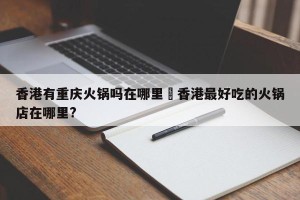 香港有重庆火锅吗在哪里›香港最好吃的火锅店在哪里?