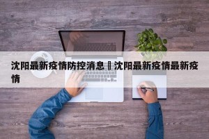 沈阳最新疫情防控消息›沈阳最新疫情最新疫情