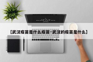 【武汉疫苗是什么疫苗·武汉的疫苗是什么】