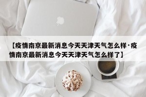 【疫情南京最新消息今天天津天气怎么样·疫情南京最新消息今天天津天气怎么样了】