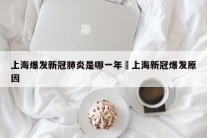上海爆发新冠肺炎是哪一年›上海新冠爆发原因