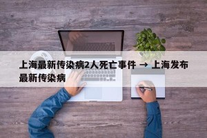 上海最新传染病2人死亡事件 → 上海发布最新传染病