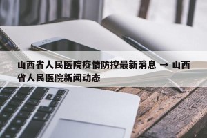山西省人民医院疫情防控最新消息 → 山西省人民医院新闻动态
