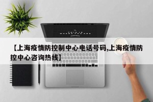 【上海疫情防控制中心电话号码,上海疫情防控中心咨询热线】