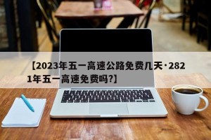 【2023年五一高速公路免费几天·2821年五一高速免费吗?】