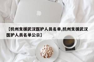【杭州支援武汉医护人员名单,杭州支援武汉医护人员名单公示】