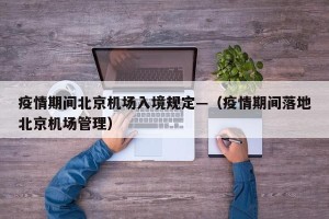疫情期间北京机场入境规定—（疫情期间落地北京机场管理）