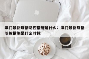 澳门最新疫情防控措施是什么：澳门最新疫情防控措施是什么时候
