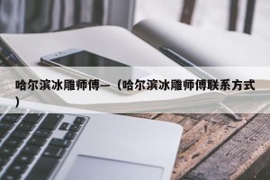 哈尔滨冰雕师傅—（哈尔滨冰雕师傅联系方式）