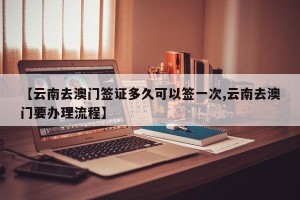 【云南去澳门签证多久可以签一次,云南去澳门要办理流程】