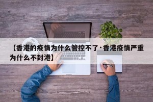 【香港的疫情为什么管控不了·香港疫情严重为什么不封港】