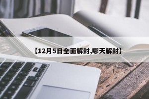 【12月5日全面解封,哪天解封】