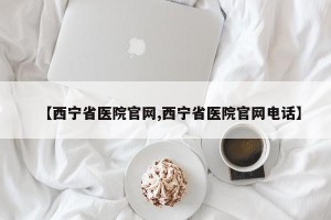 【西宁省医院官网,西宁省医院官网电话】